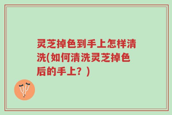 灵芝掉色到手上怎样清洗(如何清洗灵芝掉色后的手上?)-第1张图片-超越 灵芝掉色到手上怎样清洗(如何清洗灵芝掉色后的手上?)-第1张图片-超越