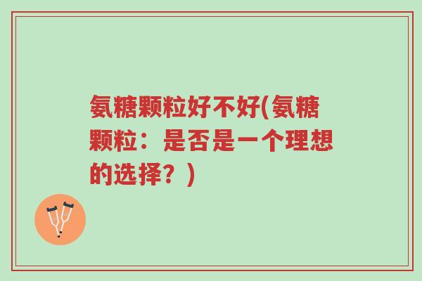 氨糖颗粒好不好(氨糖颗粒：是否是一个理想的选择？)-第1张图片-超越