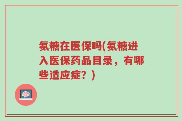 氨糖在医保吗(氨糖进入医保药品目录,有哪些适应症?)-第1张图片-超越 氨糖在医保吗(氨糖进入医保药品目录,有哪些适应症?)-第1张图片-超越