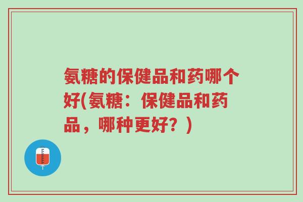 氨糖的保健品和药哪个好(氨糖:保健品和药品,哪种更好?)-第1张图片-超越 氨糖的保健品和药哪个好(氨糖:保健品和药品,哪种更好?)-第1张图片-超越