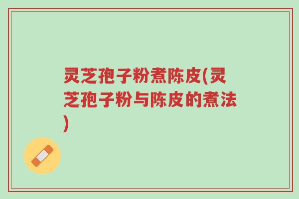 灵芝孢子粉煮陈皮(灵芝孢子粉与陈皮的煮法)-第1张图片-超越 灵芝孢子粉煮陈皮(灵芝孢子粉与陈皮的煮法)-第1张图片-超越