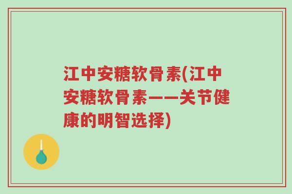 江中安糖软骨素(江中安糖软骨素——关节健康的明智选择)-第1张图片-超越 江中安糖软骨素(江中安糖软骨素——关节健康的明智选择)-第1张图片-超越