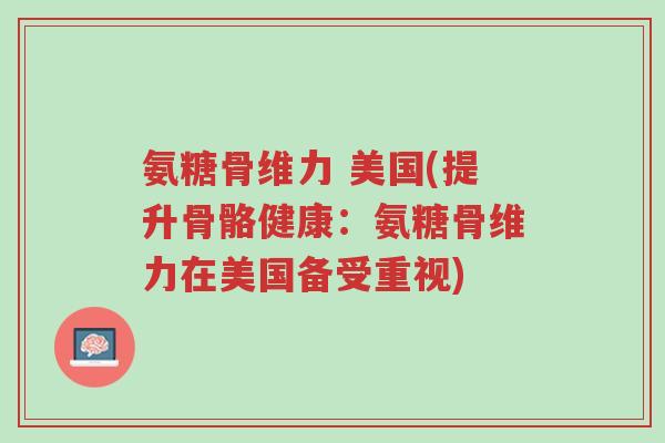 氨糖骨维力 美国(提升骨骼健康：氨糖骨维力在美国备受重视)-第1张图片-超越