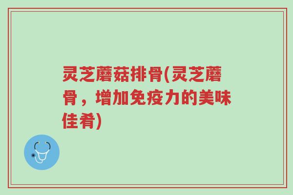 灵芝蘑菇排骨(灵芝蘑骨,增加免疫力的美味佳肴)-第1张图片-超越 灵芝蘑菇排骨(灵芝蘑骨,增加免疫力的美味佳肴)-第1张图片-超越