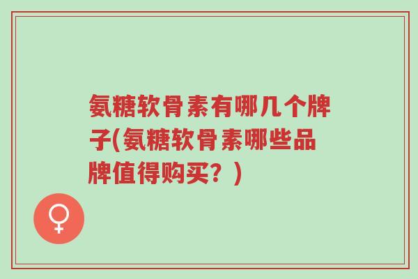 氨糖软骨素有哪几个牌子(氨糖软骨素哪些品牌值得购买?)-第1张图片-超越 氨糖软骨素有哪几个牌子(氨糖软骨素哪些品牌值得购买?)-第1张图片-超越