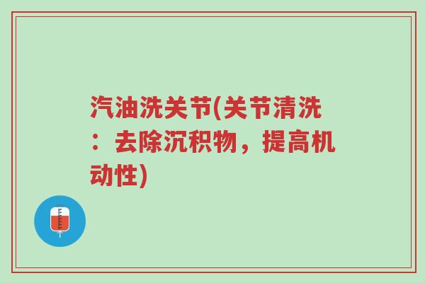汽油洗关节(关节清洗:去除沉积物,提高机动性)-第1张图片-超越 汽油洗关节(关节清洗:去除沉积物,提高机动性)-第1张图片-超越