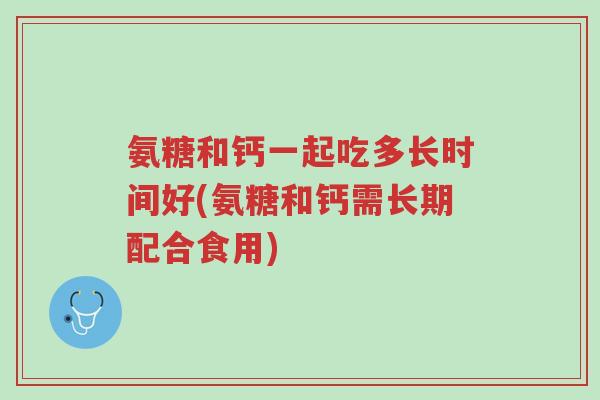 氨糖和钙一起吃多长时间好(氨糖和钙需长期配合食用)-第1张图片-超越 氨糖和钙一起吃多长时间好(氨糖和钙需长期配合食用)-第1张图片-超越
