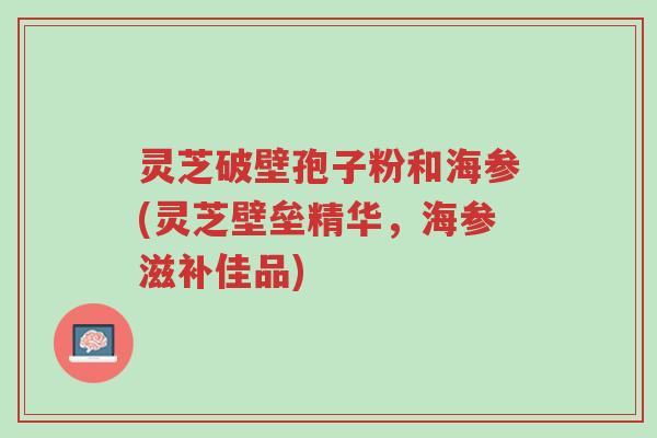 灵芝破壁孢子粉和海参(灵芝壁垒精华,海参滋补佳品)-第1张图片-超越 灵芝破壁孢子粉和海参(灵芝壁垒精华,海参滋补佳品)-第1张图片-超越