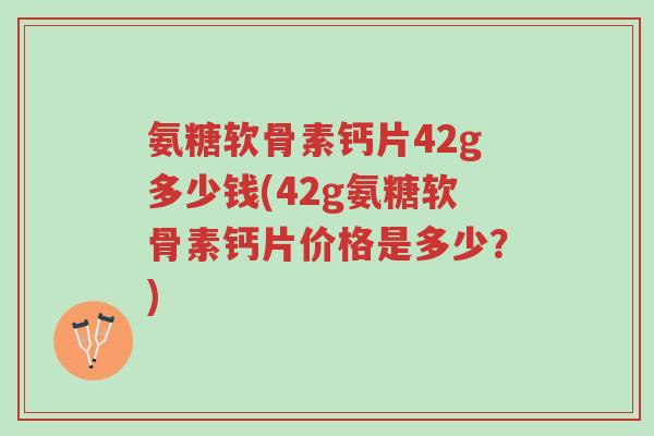 氨糖软骨素钙片42g多少钱(42g氨糖软骨素钙片价格是多少?)-第1张图片-超越 氨糖软骨素钙片42g多少钱(42g氨糖软骨素钙片价格是多少?)-第1张图片-超越