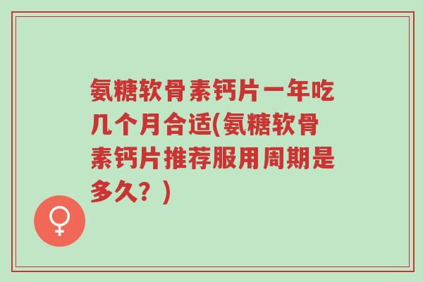氨糖软骨素钙片一年吃几个月合适(氨糖软骨素钙片推荐服用周期是多久?)-第1张图片-超越 氨糖软骨素钙片一年吃几个月合适(氨糖软骨素钙片推荐服用周期是多久?)-第1张图片-超越