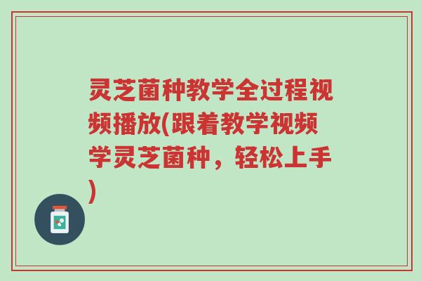 灵芝菌种教学全过程视频播放(跟着教学视频学灵芝菌种,轻松上手)-第1张图片-超越 灵芝菌种教学全过程视频播放(跟着教学视频学灵芝菌种,轻松上手)-第1张图片-超越