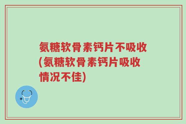 氨糖软骨素钙片不吸收(氨糖软骨素钙片吸收情况不佳)-第1张图片-超越
