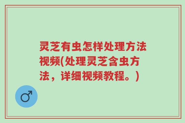 灵芝有虫怎样处理方法视频(处理灵芝含虫方法，详细视频教程。)-第1张图片-超越
