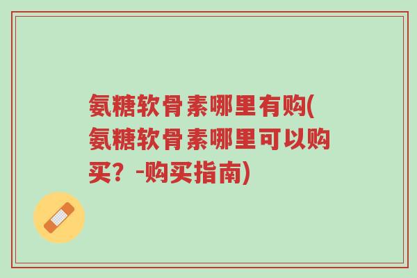 氨糖软骨素哪里有购(氨糖软骨素哪里可以购买?-购买指南)-第1张图片-超越 氨糖软骨素哪里有购(氨糖软骨素哪里可以购买?-购买指南)-第1张图片-超越