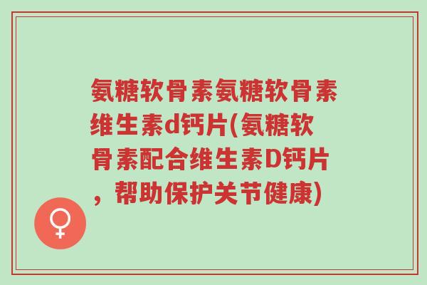 氨糖软骨素氨糖软骨素维生素d钙片(氨糖软骨素配合维生素D钙片,帮助保护关节健康)-第1张图片-超越 氨糖软骨素氨糖软骨素维生素d钙片(氨糖软骨素配合维生素D钙片,帮助保护关节健康)-第1张图片-超越