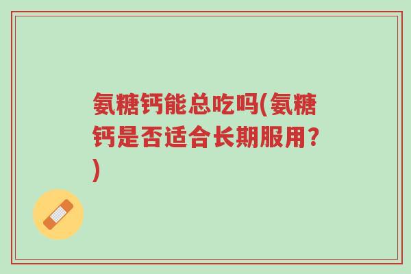 氨糖钙能总吃吗(氨糖钙是否适合长期服用?)-第1张图片-超越 氨糖钙能总吃吗(氨糖钙是否适合长期服用?)-第1张图片-超越