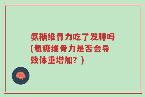 氨糖维骨力吃了发胖吗(氨糖维骨力是否会导致体重增加？)-第1张图片-超越