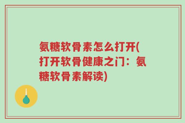 氨糖软骨素怎么打开(打开软骨健康之门：氨糖软骨素解读)-第1张图片-超越