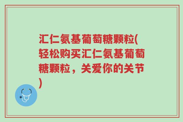 汇仁氨基葡萄糖颗粒(轻松购买汇仁氨基葡萄糖颗粒,关爱你的关节)-第1张图片-超越 汇仁氨基葡萄糖颗粒(轻松购买汇仁氨基葡萄糖颗粒,关爱你的关节)-第1张图片-超越