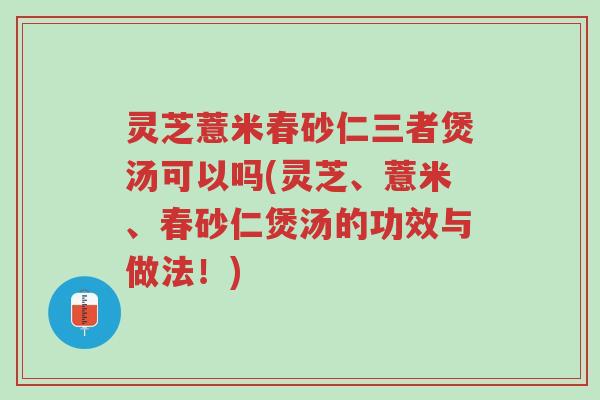 灵芝薏米春砂仁三者煲汤可以吗(灵芝、薏米、春砂仁煲汤的功效与做法!)-第1张图片-超越 灵芝薏米春砂仁三者煲汤可以吗(灵芝、薏米、春砂仁煲汤的功效与做法!)-第1张图片-超越