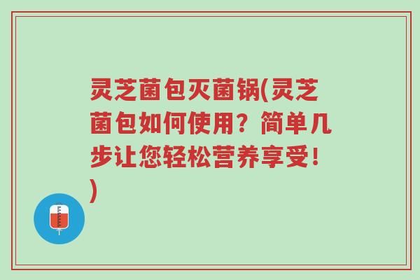 灵芝菌包灭菌锅(灵芝菌包如何使用？简单几步让您轻松营养享受！)-第1张图片-超越