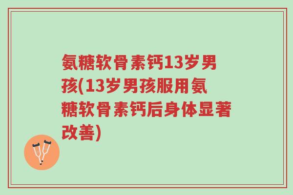 氨糖软骨素钙13岁男孩(13岁男孩服用氨糖软骨素钙后身体显著改善)-第1张图片-超越 氨糖软骨素钙13岁男孩(13岁男孩服用氨糖软骨素钙后身体显著改善)-第1张图片-超越