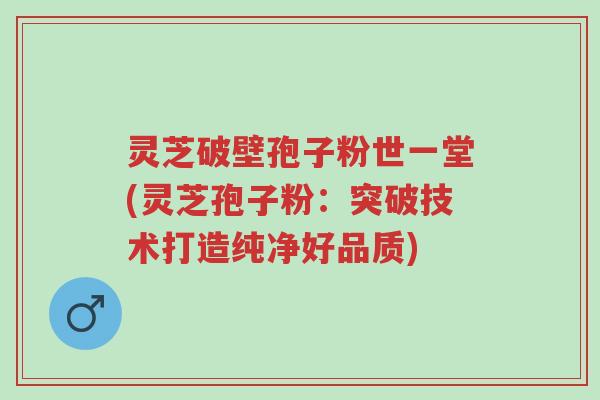 灵芝破壁孢子粉世一堂(灵芝孢子粉:突破技术打造纯净好品质)-第1张图片-超越 灵芝破壁孢子粉世一堂(灵芝孢子粉:突破技术打造纯净好品质)-第1张图片-超越