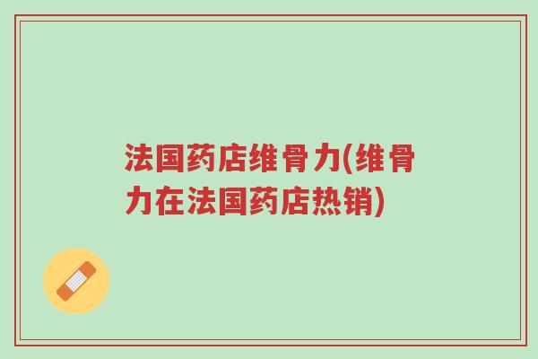 法国药店维骨力(维骨力在法国药店热销)-第1张图片-超越 法国药店维骨力(维骨力在法国药店热销)-第1张图片-超越