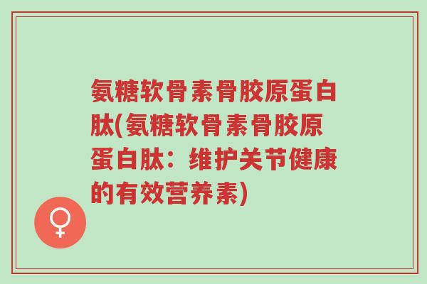 氨糖软骨素骨胶原蛋白肽(氨糖软骨素骨胶原蛋白肽:维护关节健康的有效营养素)-第1张图片-超越 氨糖软骨素骨胶原蛋白肽(氨糖软骨素骨胶原蛋白肽:维护关节健康的有效营养素)-第1张图片-超越