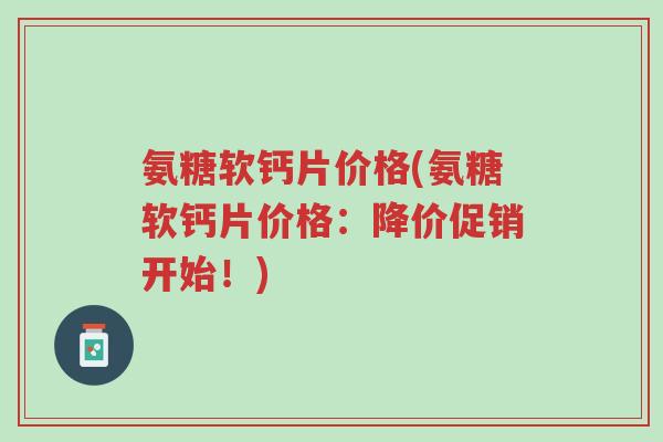 氨糖软钙片价格(氨糖软钙片价格:降价促销开始!)-第1张图片-超越 氨糖软钙片价格(氨糖软钙片价格:降价促销开始!)-第1张图片-超越
