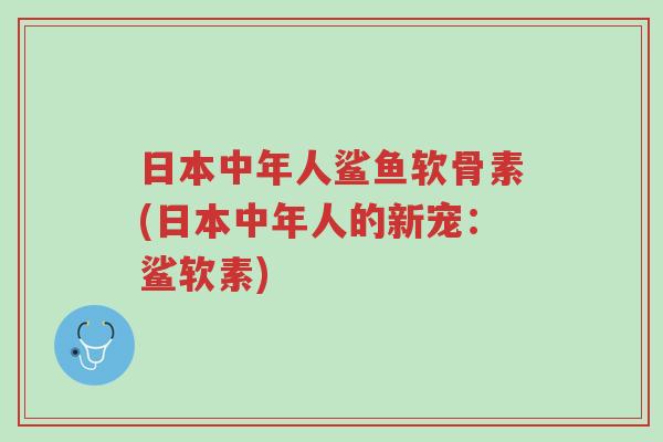 日本中年人鲨鱼软骨素(日本中年人的新宠:鲨软素)-第1张图片-超越 日本中年人鲨鱼软骨素(日本中年人的新宠:鲨软素)-第1张图片-超越