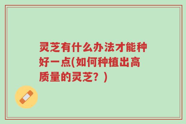 灵芝有什么办法才能种好一点(如何种植出高质量的灵芝?)-第1张图片-超越 灵芝有什么办法才能种好一点(如何种植出高质量的灵芝?)-第1张图片-超越