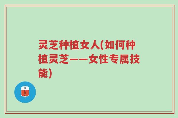 灵芝种植女人(如何种植灵芝——女性专属技能)-第1张图片-超越 灵芝种植女人(如何种植灵芝——女性专属技能)-第1张图片-超越