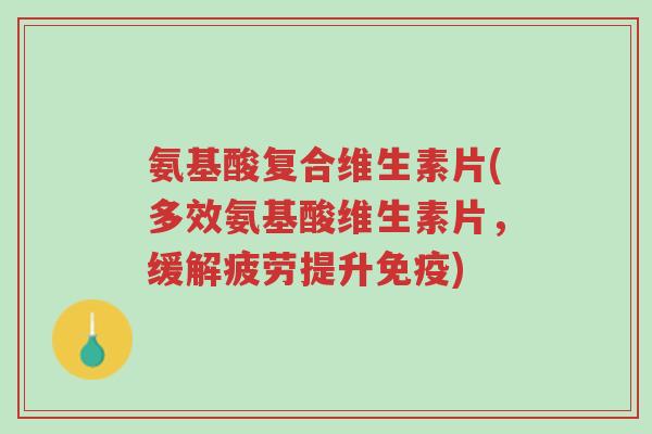 氨基酸复合维生素片(多效氨基酸维生素片,缓解疲劳提升免疫)-第1张图片-超越 氨基酸复合维生素片(多效氨基酸维生素片,缓解疲劳提升免疫)-第1张图片-超越