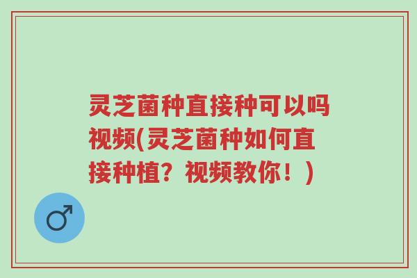 灵芝菌种直接种可以吗视频(灵芝菌种如何直接种植?视频教你!)-第1张图片-超越 灵芝菌种直接种可以吗视频(灵芝菌种如何直接种植?视频教你!)-第1张图片-超越