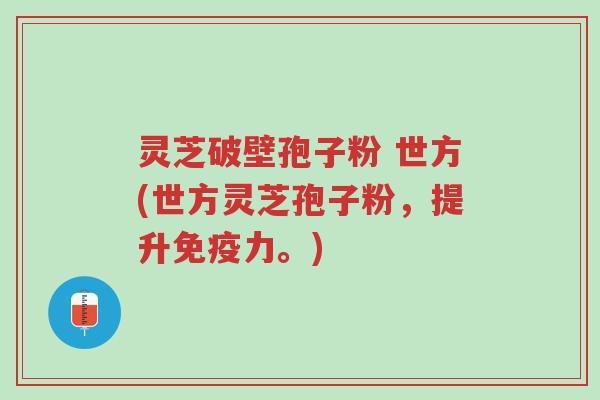 灵芝破壁孢子粉 世方(世方灵芝孢子粉,提升免疫力。)-第1张图片-超越 灵芝破壁孢子粉 世方(世方灵芝孢子粉,提升免疫力。)-第1张图片-超越