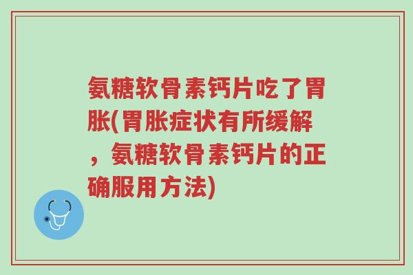 氨糖软骨素钙片吃了胃胀(胃胀症状有所缓解，氨糖软骨素钙片的正确服用方法)-第1张图片-超越