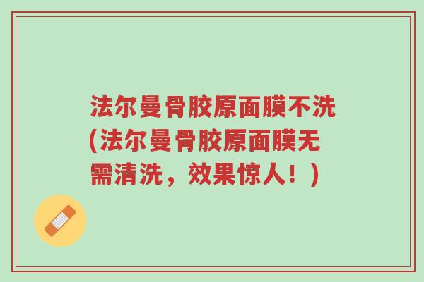 法尔曼骨胶原面膜不洗(法尔曼骨胶原面膜无需清洗,效果惊人!)-第1张图片-超越 法尔曼骨胶原面膜不洗(法尔曼骨胶原面膜无需清洗,效果惊人!)-第1张图片-超越