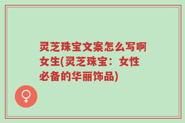 灵芝珠宝文案怎么写啊女生(灵芝珠宝:女性必备的华丽饰品)-第1张图片-超越 灵芝珠宝文案怎么写啊女生(灵芝珠宝:女性必备的华丽饰品)-第1张图片-超越