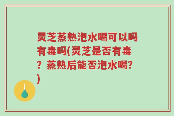灵芝蒸熟泡水喝可以吗有毒吗(灵芝是否有毒?蒸熟后能否泡水喝?)-第1张图片-超越 灵芝蒸熟泡水喝可以吗有毒吗(灵芝是否有毒?蒸熟后能否泡水喝?)-第1张图片-超越