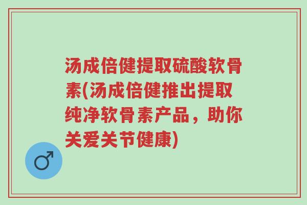 汤成倍健提取硫酸软骨素(汤成倍健推出提取纯净软骨素产品,助你关爱关节健康)-第1张图片-超越 汤成倍健提取硫酸软骨素(汤成倍健推出提取纯净软骨素产品,助你关爱关节健康)-第1张图片-超越