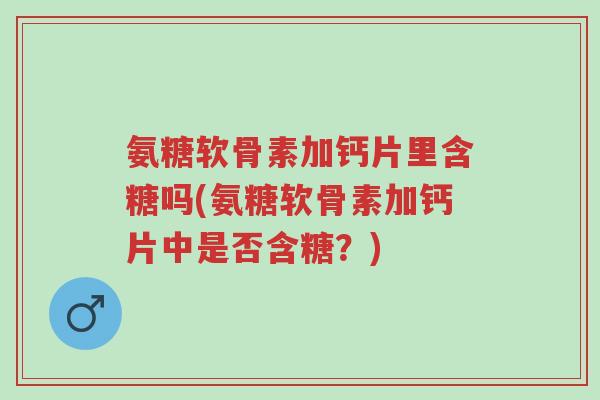 氨糖软骨素加钙片里含糖吗(氨糖软骨素加钙片中是否含糖？)-第1张图片-超越