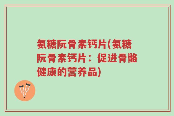 氨糖阮骨素钙片(氨糖阮骨素钙片:促进骨骼健康的营养品)-第1张图片-超越 氨糖阮骨素钙片(氨糖阮骨素钙片:促进骨骼健康的营养品)-第1张图片-超越