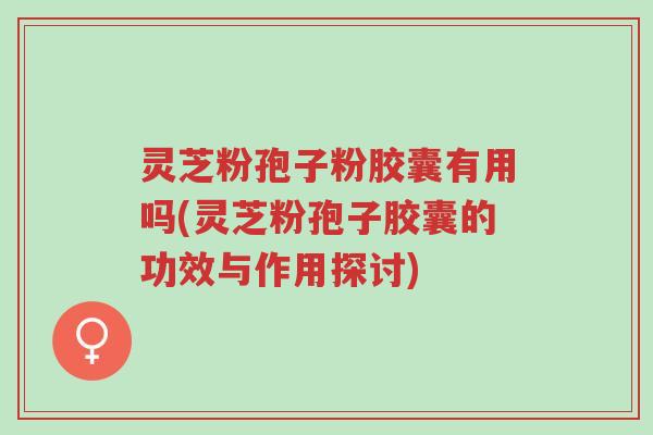 灵芝粉孢子粉胶囊有用吗(灵芝粉孢子胶囊的功效与作用探讨)-第1张图片-超越