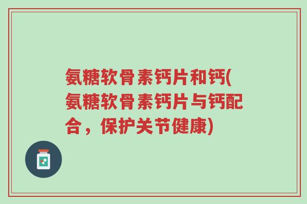 氨糖软骨素钙片和钙(氨糖软骨素钙片与钙配合,保护关节健康)-第1张图片-超越 氨糖软骨素钙片和钙(氨糖软骨素钙片与钙配合,保护关节健康)-第1张图片-超越