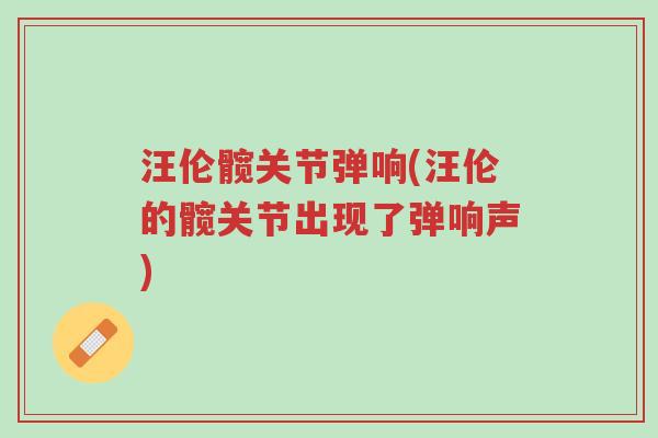 汪伦髋关节弹响(汪伦的髋关节出现了弹响声)-第1张图片-超越 汪伦髋关节弹响(汪伦的髋关节出现了弹响声)-第1张图片-超越