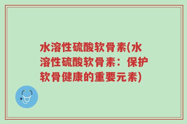 水溶性硫酸软骨素(水溶性硫酸软骨素：保护软骨健康的重要元素)-第1张图片-超越
