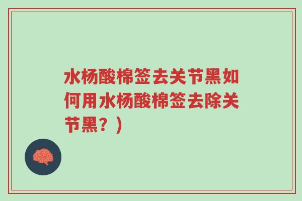 水杨酸棉签去关节黑如何用水杨酸棉签去除关节黑?)-第1张图片-超越 水杨酸棉签去关节黑如何用水杨酸棉签去除关节黑?)-第1张图片-超越