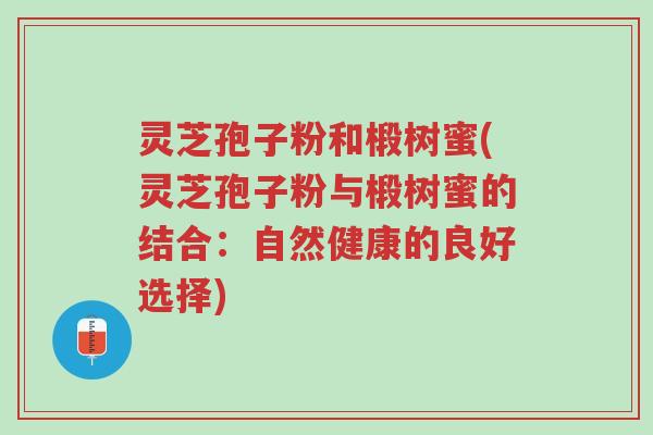 灵芝孢子粉和椴树蜜(灵芝孢子粉与椴树蜜的结合:自然健康的良好选择)-第1张图片-超越 灵芝孢子粉和椴树蜜(灵芝孢子粉与椴树蜜的结合:自然健康的良好选择)-第1张图片-超越