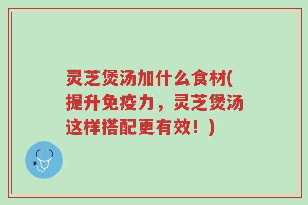 灵芝煲汤加什么食材(提升免疫力,灵芝煲汤这样搭配更有效!)-第1张图片-超越 灵芝煲汤加什么食材(提升免疫力,灵芝煲汤这样搭配更有效!)-第1张图片-超越